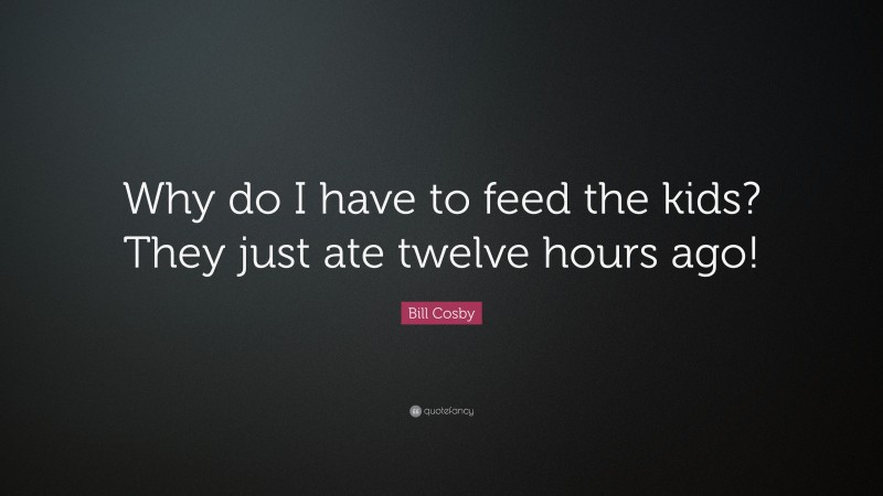 Bill Cosby Quote: “Why do I have to feed the kids? They just ate twelve hours ago!”