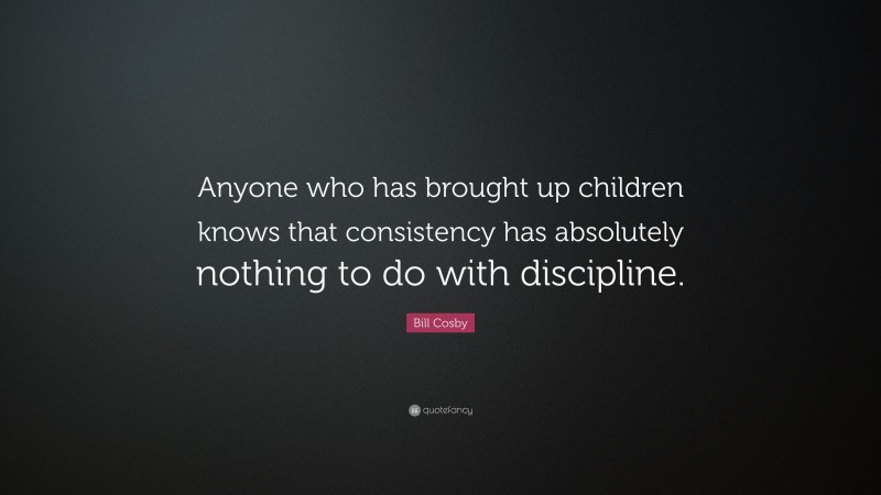 Bill Cosby Quote: “Anyone who has brought up children knows that consistency has absolutely nothing to do with discipline.”