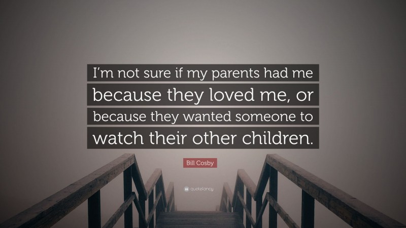 Bill Cosby Quote: “I’m not sure if my parents had me because they loved me, or because they wanted someone to watch their other children.”