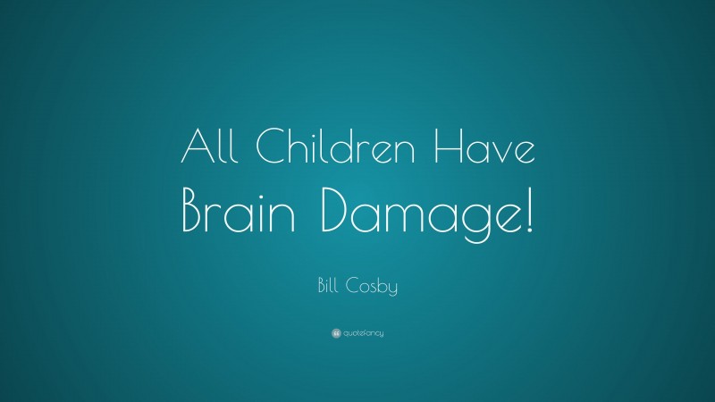 Bill Cosby Quote: “All Children Have Brain Damage!”