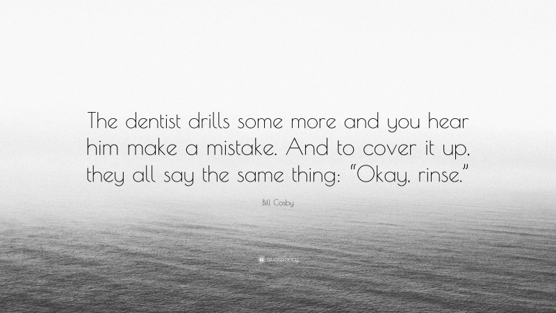 Bill Cosby Quote: “The dentist drills some more and you hear him make a mistake. And to cover it up, they all say the same thing: “Okay, rinse.””