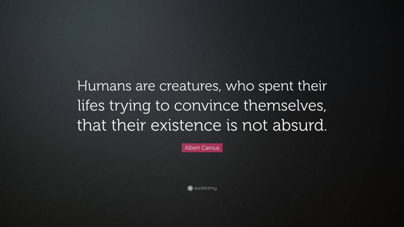 Albert Camus Quote: “Humans are creatures, who spent their lifes trying to convince themselves, that their existence is not absurd.”