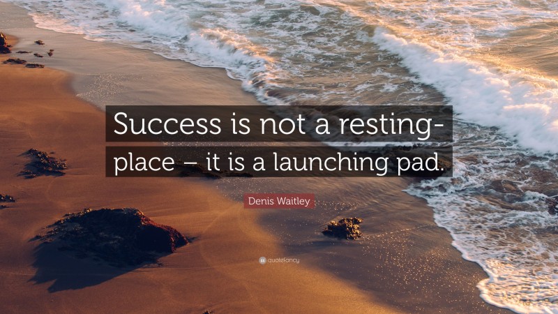 Denis Waitley Quote: “Success is not a resting-place – it is a launching pad.”
