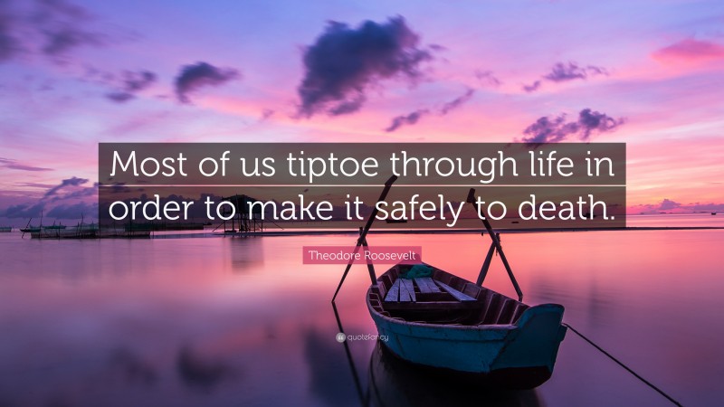 Theodore Roosevelt Quote: “Most of us tiptoe through life in order to make it safely to death.”