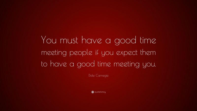 Dale Carnegie Quote: “You must have a good time meeting people if you expect them to have a good time meeting you.”