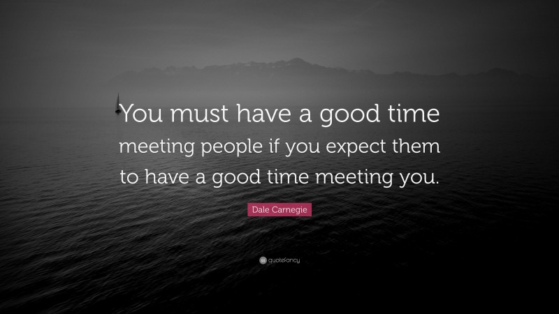 Dale Carnegie Quote: “You must have a good time meeting people if you expect them to have a good time meeting you.”