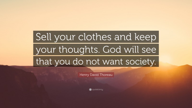 Henry David Thoreau Quote: “Sell your clothes and keep your thoughts. God will see that you do not want society.”