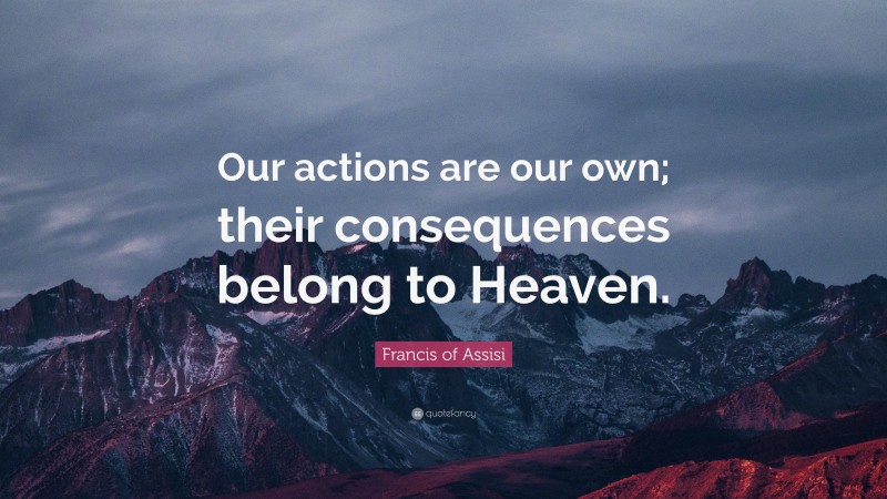 Francis of Assisi Quote: “Our actions are our own; their consequences belong to Heaven.”