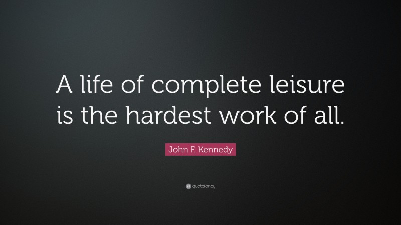 John F. Kennedy Quote: “A life of complete leisure is the hardest work of all.”