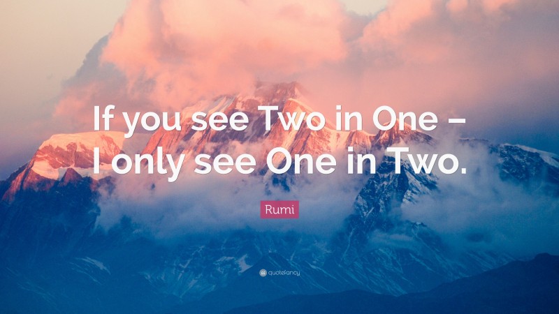 Rumi Quote: “If you see Two in One – I only see One in Two.”