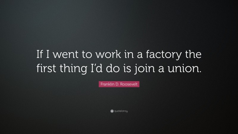 Franklin D. Roosevelt Quote: “If I went to work in a factory the first thing I’d do is join a union.”
