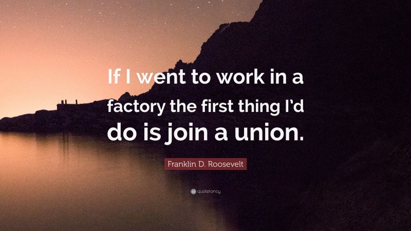 Franklin D. Roosevelt Quote: “If I went to work in a factory the first thing I’d do is join a union.”