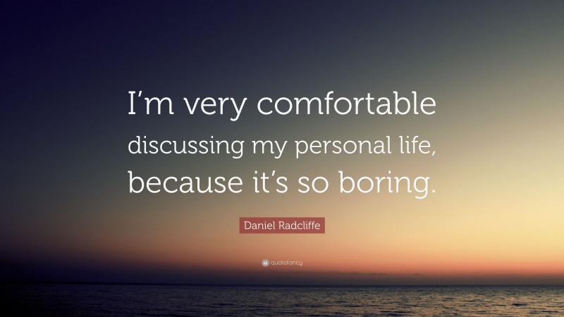 Daniel Radcliffe Quote: “I’m very comfortable discussing my personal life, because it’s so boring.”