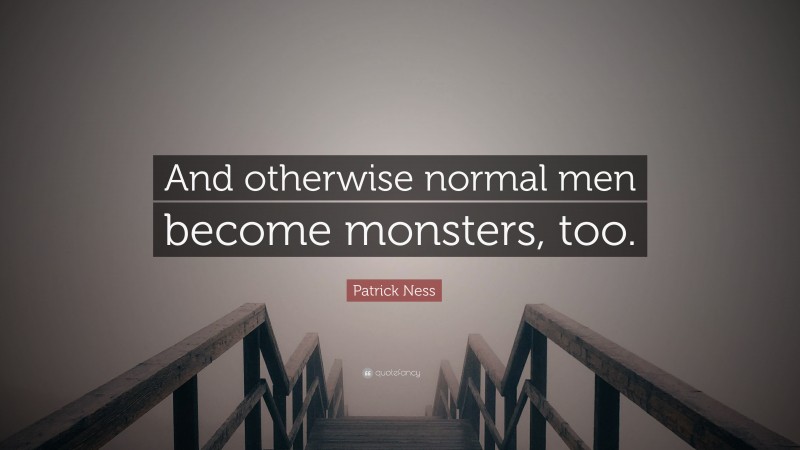 Patrick Ness Quote: “And otherwise normal men become monsters, too.”