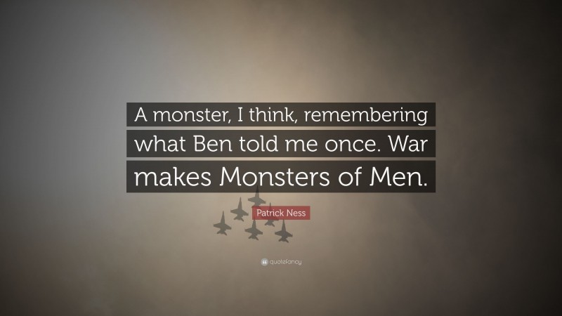 Patrick Ness Quote: “A monster, I think, remembering what Ben told me once. War makes Monsters of Men.”