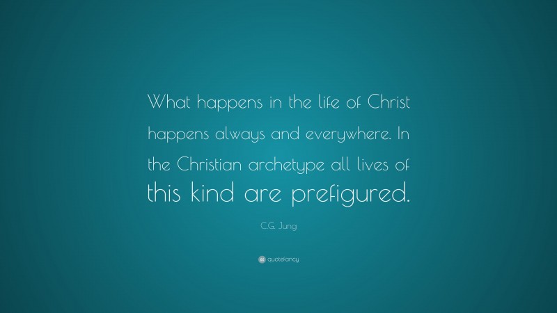C.G. Jung Quote: “What happens in the life of Christ happens always and everywhere. In the Christian archetype all lives of this kind are prefigured.”
