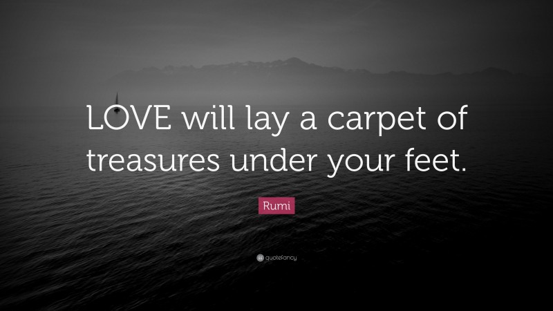 Rumi Quote: “LOVE will lay a carpet of treasures under your feet.”
