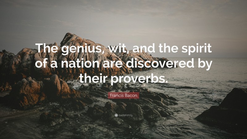 Francis Bacon Quote: “The genius, wit, and the spirit of a nation are discovered by their proverbs.”