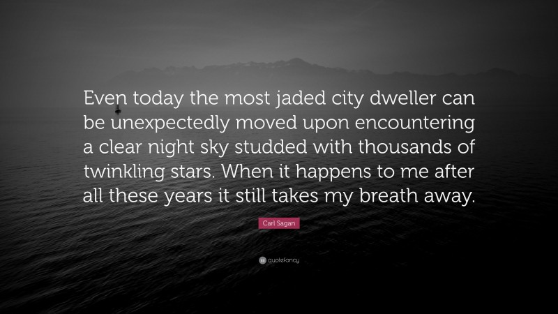 Carl Sagan Quote: “Even today the most jaded city dweller can be unexpectedly moved upon encountering a clear night sky studded with thousands of twinkling stars. When it happens to me after all these years it still takes my breath away.”