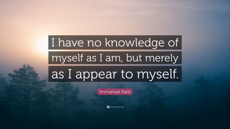 Immanuel Kant Quote: “I have no knowledge of myself as I am, but merely as I appear to myself.”