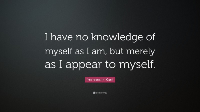 Immanuel Kant Quote: “I have no knowledge of myself as I am, but merely as I appear to myself.”