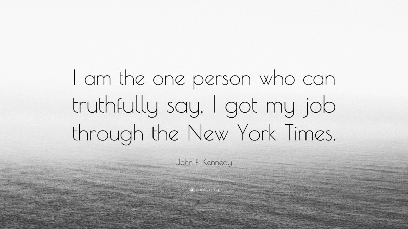 John F. Kennedy Quote: “I am the one person who can truthfully say, I got my job through the New York Times.”