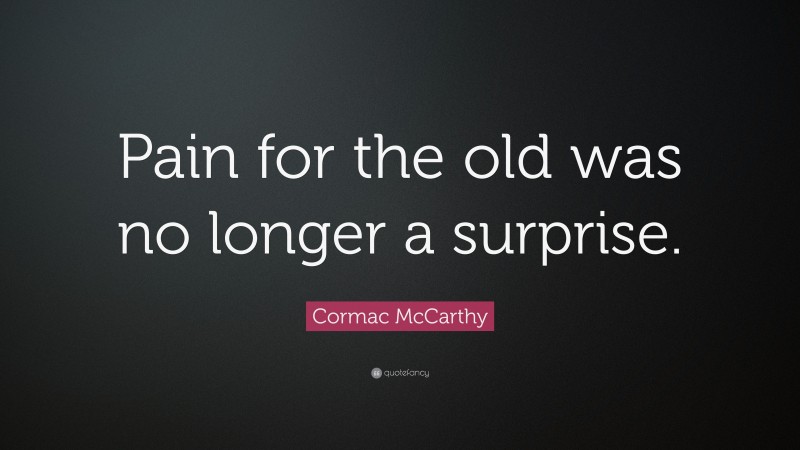 Cormac McCarthy Quote: “Pain for the old was no longer a surprise.”
