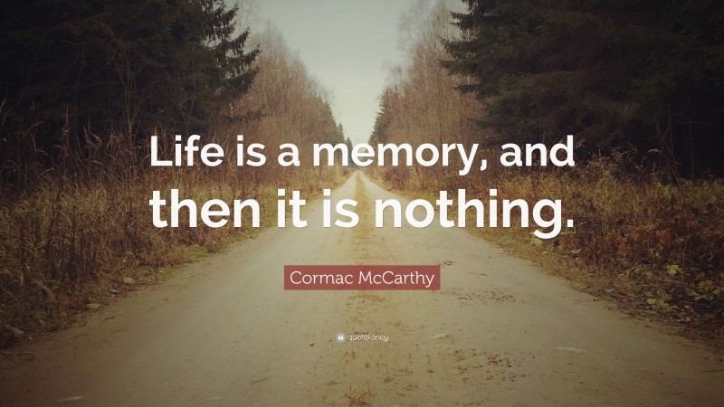 Cormac McCarthy Quote: “Life is a memory, and then it is nothing.”