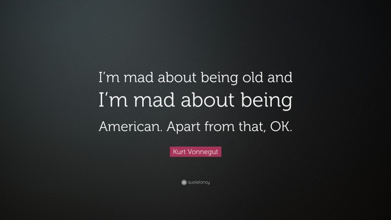 Kurt Vonnegut Quote: “I’m mad about being old and I’m mad about being American. Apart from that, OK.”