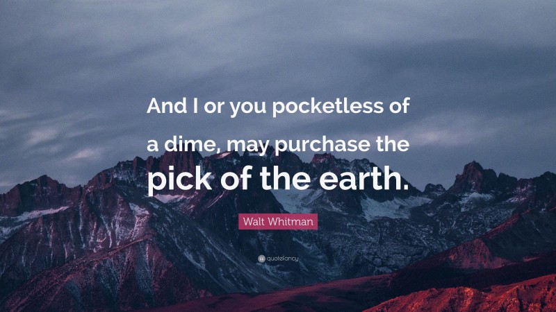 Walt Whitman Quote: “And I or you pocketless of a dime, may purchase the pick of the earth.”