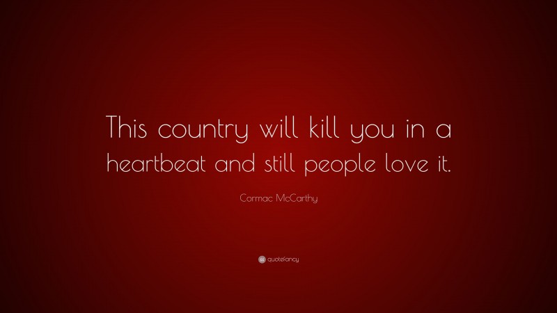 Cormac McCarthy Quote: “This country will kill you in a heartbeat and still people love it.”