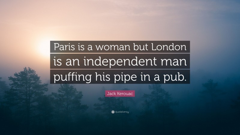 Jack Kerouac Quote: “Paris is a woman but London is an independent man puffing his pipe in a pub.”