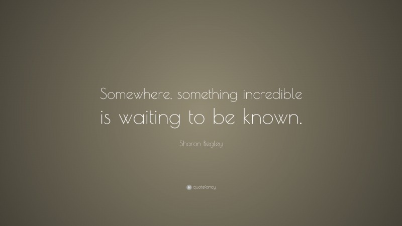 Sharon Begley Quote: “Somewhere, something incredible is waiting to be known.”
