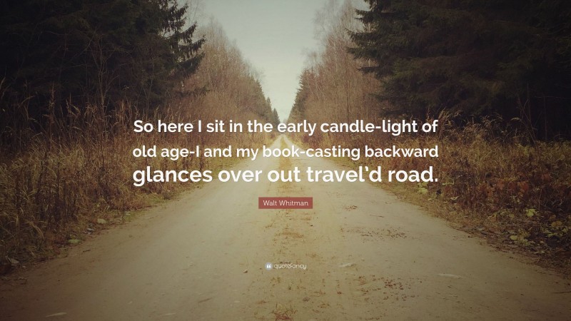 Walt Whitman Quote: “So here I sit in the early candle-light of old age-I and my book-casting backward glances over out travel’d road.”