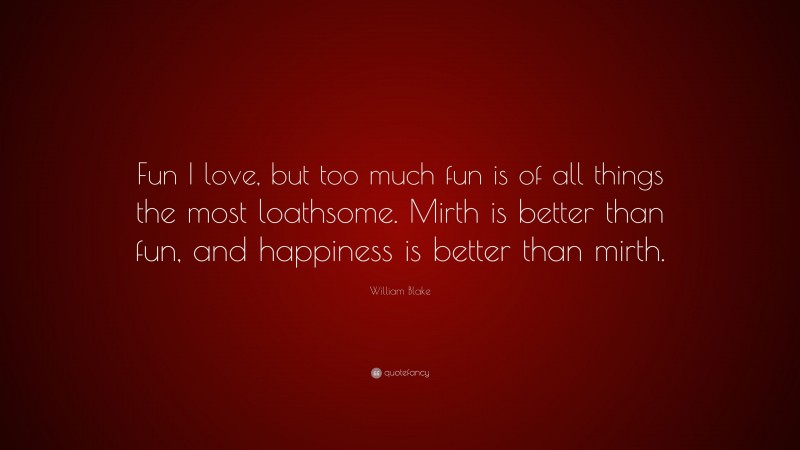 William Blake Quote: “Fun I love, but too much fun is of all things the most loathsome. Mirth is better than fun, and happiness is better than mirth.”