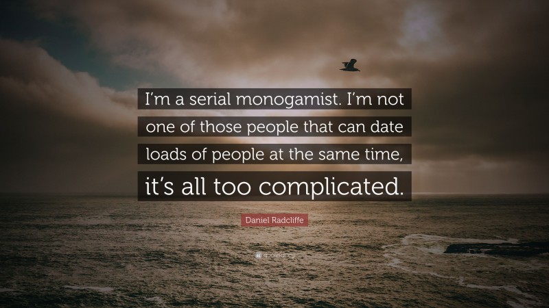 Daniel Radcliffe Quote: “I’m a serial monogamist. I’m not one of those people that can date loads of people at the same time, it’s all too complicated.”