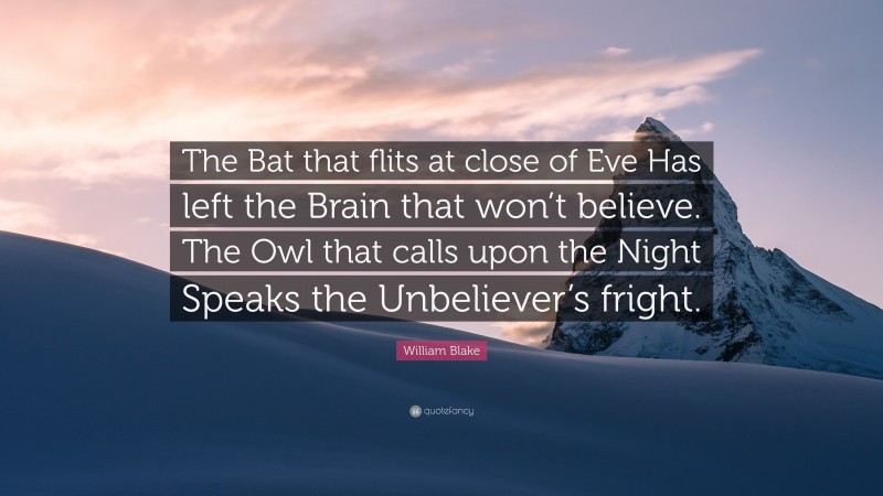William Blake Quote: “The Bat that flits at close of Eve Has left the Brain that won’t believe. The Owl that calls upon the Night Speaks the Unbeliever’s fright.”