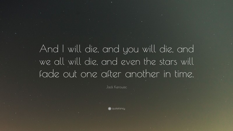 Jack Kerouac Quote: “And I will die, and you will die, and we all will die, and even the stars will fade out one after another in time.”