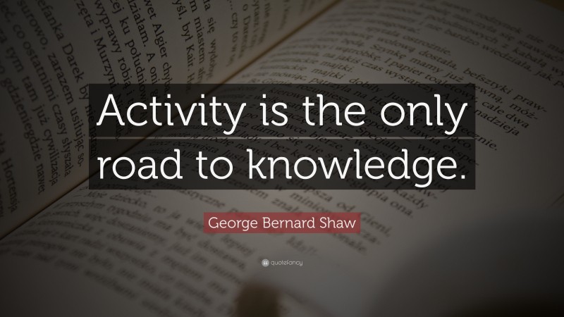 George Bernard Shaw Quote: “Activity is the only road to knowledge.”