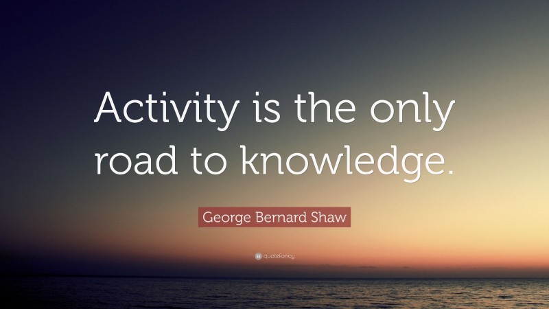 George Bernard Shaw Quote: “Activity is the only road to knowledge.”