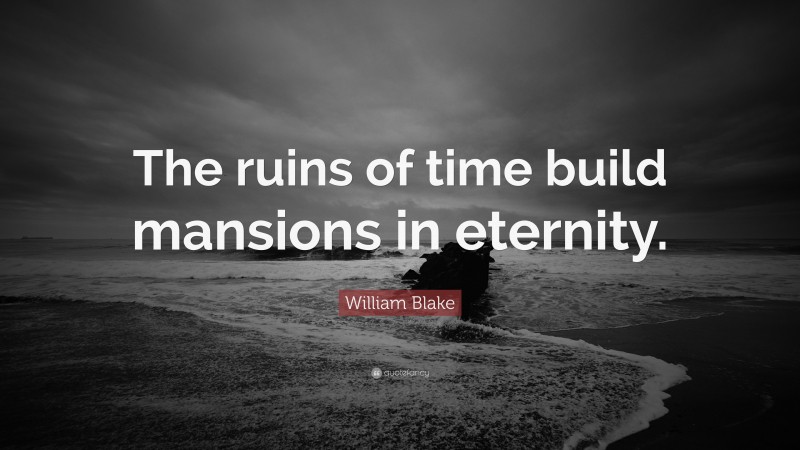 William Blake Quote: “The ruins of time build mansions in eternity.”