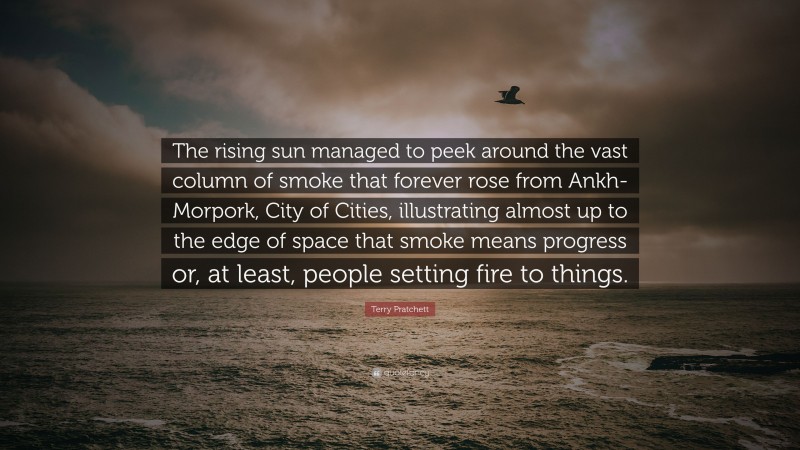 Terry Pratchett Quote: “The rising sun managed to peek around the vast column of smoke that forever rose from Ankh-Morpork, City of Cities, illustrating almost up to the edge of space that smoke means progress or, at least, people setting fire to things.”