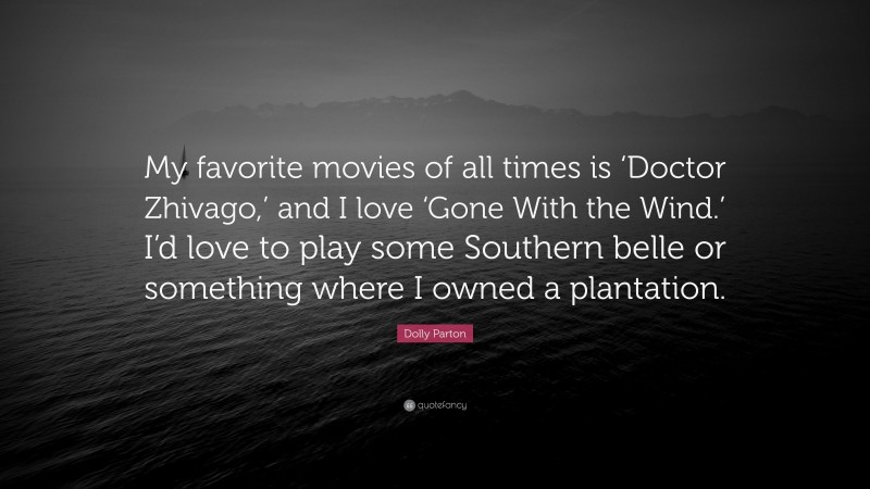 Dolly Parton Quote: “My favorite movies of all times is ‘Doctor Zhivago,’ and I love ‘Gone With the Wind.’ I’d love to play some Southern belle or something where I owned a plantation.”