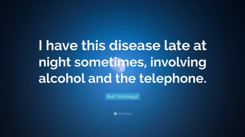 Kurt Vonnegut Quote: “I have this disease late at night sometimes, involving alcohol and the telephone.”