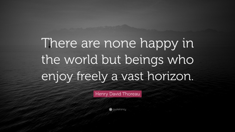 Henry David Thoreau Quote: “There are none happy in the world but beings who enjoy freely a vast horizon.”