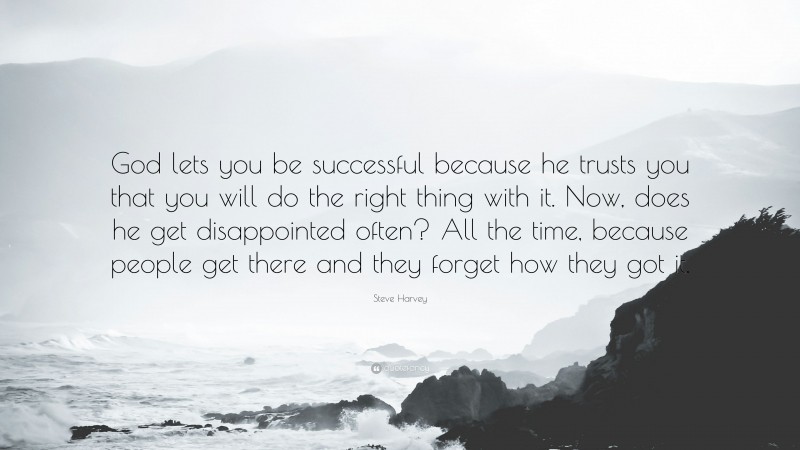 Steve Harvey Quote: “God lets you be successful because he trusts you that you will do the right thing with it. Now, does he get disappointed often? All the time, because people get there and they forget how they got it.”