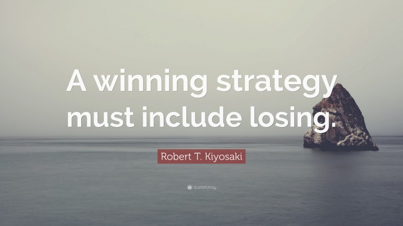 Robert T. Kiyosaki Quote: “A winning strategy must include losing.”