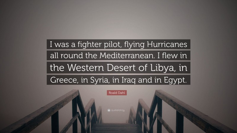 Roald Dahl Quote: “I was a fighter pilot, flying Hurricanes all round the Mediterranean. I flew in the Western Desert of Libya, in Greece, in Syria, in Iraq and in Egypt.”