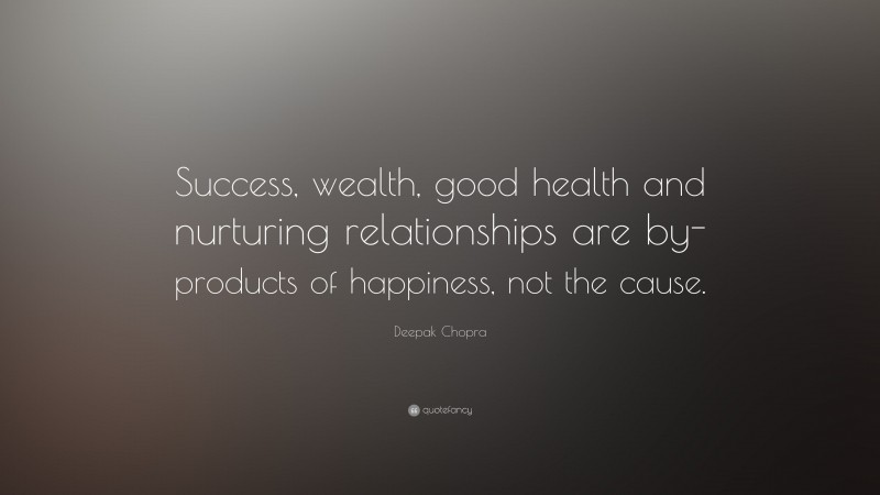 Deepak Chopra Quote: “Success, wealth, good health and nurturing relationships are by-products of happiness, not the cause.”