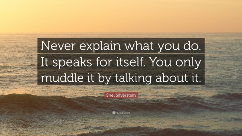 Shel Silverstein Quote: “Never explain what you do. It speaks for itself. You only muddle it by talking about it.”